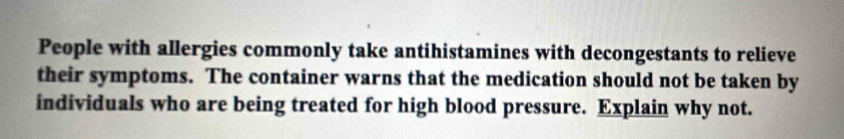 People with allergies commonly take antihistamines with decongestants to relieve 
their symptoms. The container warns that the medication should not be taken by 
individuals who are being treated for high blood pressure. Explain why not.