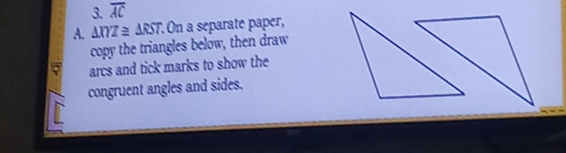 overline AC
A. △ RYZ≌ △ RST. . On a separate paper, 
copy the triangles below, then draw 
arcs and tick marks to show the 
congruent angles and sides.