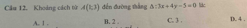 Khoảng cách từ A(1;3) đến đường thẳng △ :3x+4y-5=0 là:
A. 1. B. 2. C. 3. D. 4.