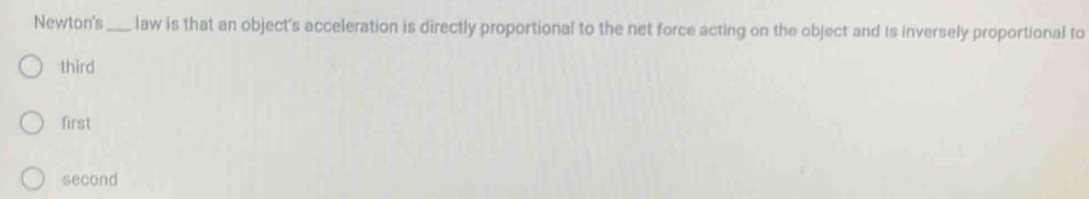 Newton's _law is that an object's acceleration is directly proportional to the net force acting on the object and is inversely proportional to
third
first
second