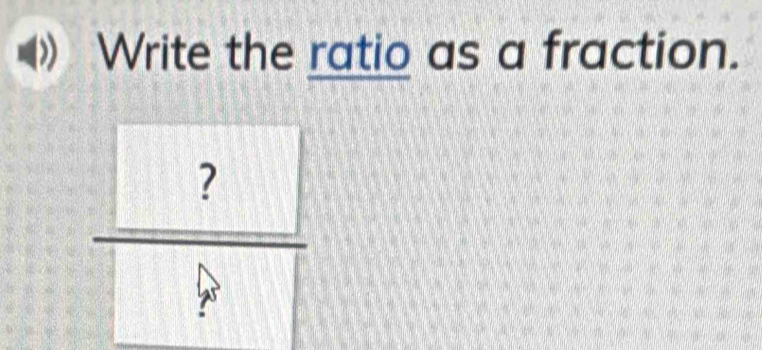 Write the ratio as a fraction.
frac  ? ?