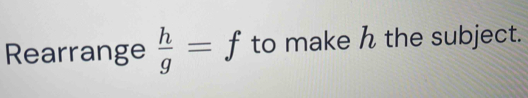 Rearrange  h/g =f to make h the subject.