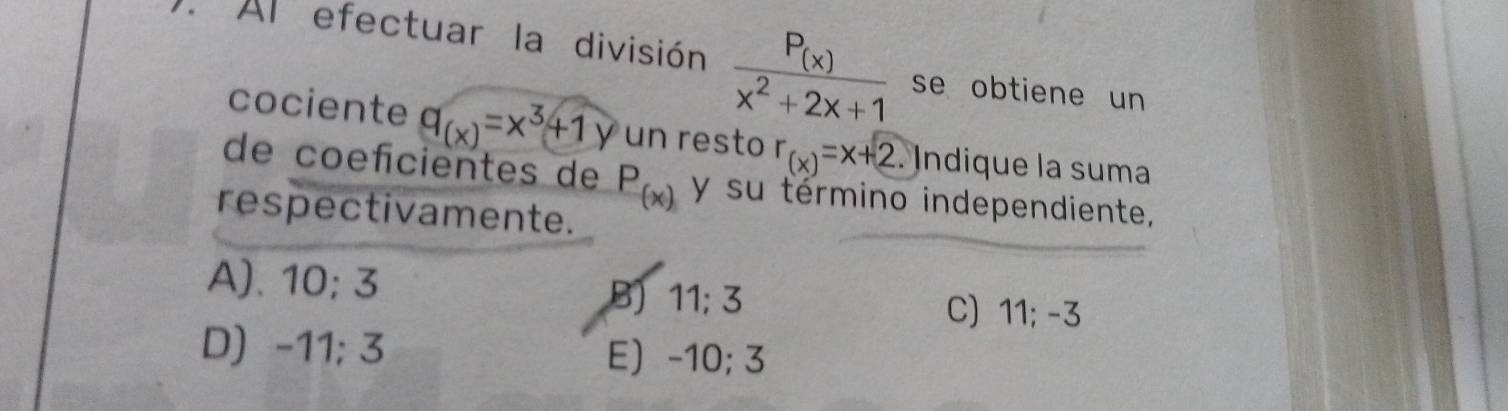 Al efectuar la división frac P_(x)x^2+2x+1 se obtiene un
cociente q_(x)=x^3+1y un resto r_(x)=x+2. Indique la suma
de coeficientes de P_(x) y su término independiente,
respectivamente.
A). 10; 3
B) 11; 3 C) 11; -3
D) -11; 3 E -10; 3