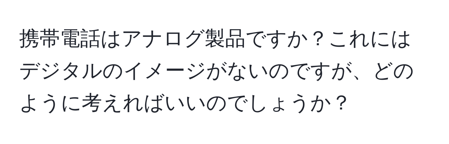 携帯電話はアナログ製品ですか？これにはデジタルのイメージがないのですが、どのように考えればいいのでしょうか？