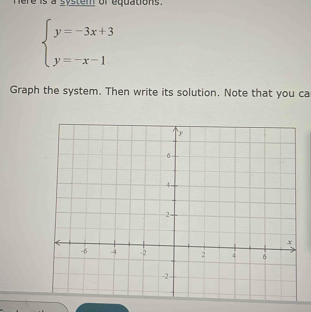 here is a system of equations.
beginarrayl y=-3x+3 y=-x-1endarray.
Graph the system. Then write its solution. Note that you ca