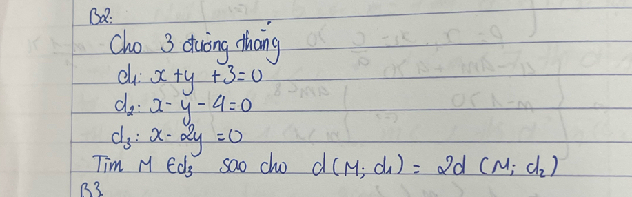 BQ: 
Cho 3 duing thang 
c x+y+3=0
d_2:x-y-4=0
d_3:x-2y=0
Tim M eds sao cho d(M;d_1)=2d(M;d_2)
B3