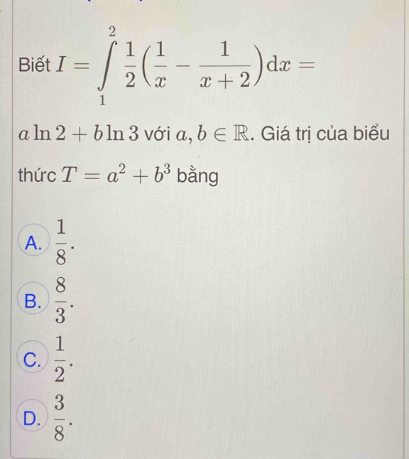 Biết I=∈tlimits _1^(2frac 1)2( 1/x - 1/x+2 )dx=
aln 2+bln 3 với a, b∈ R. Giá trị của biểu
thức T=a^2+b^3 bằng
A.  1/8 .
B.  8/3 .
C.  1/2 .
D.  3/8 .