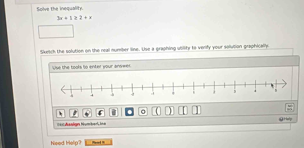 Solve the inequality.
3x+1≥ 2+x
Sketch the solution on the real number line. Use a graphing utility to verify your solution graphically. 
Use the tools to enter your answer. 
NO 
。 ) 
SOL 
Help 
WebAssign NumberLine 
Need Help? Read It