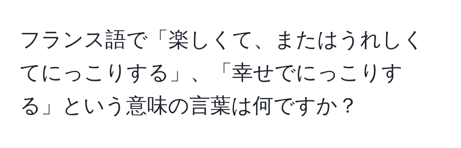 フランス語で「楽しくて、またはうれしくてにっこりする」、「幸せでにっこりする」という意味の言葉は何ですか？