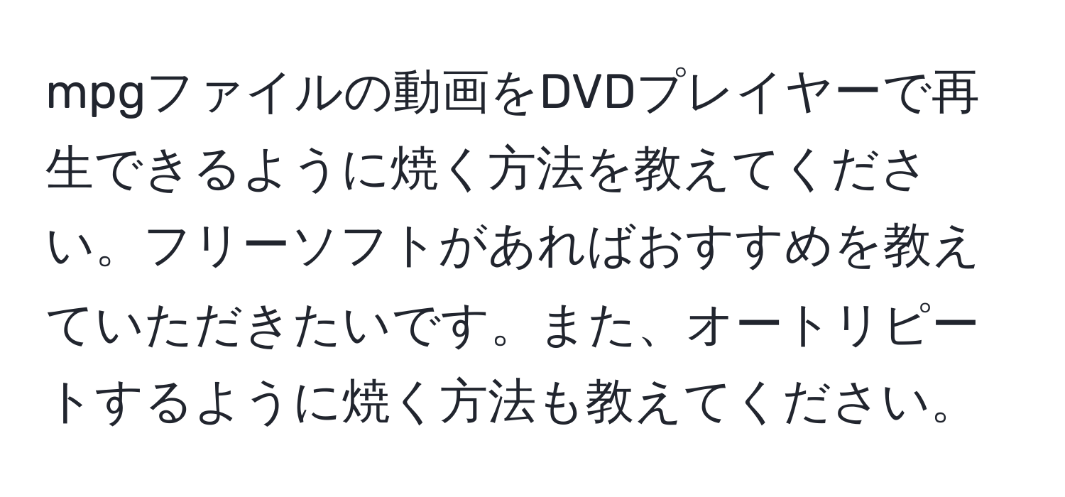 mpgファイルの動画をDVDプレイヤーで再生できるように焼く方法を教えてください。フリーソフトがあればおすすめを教えていただきたいです。また、オートリピートするように焼く方法も教えてください。