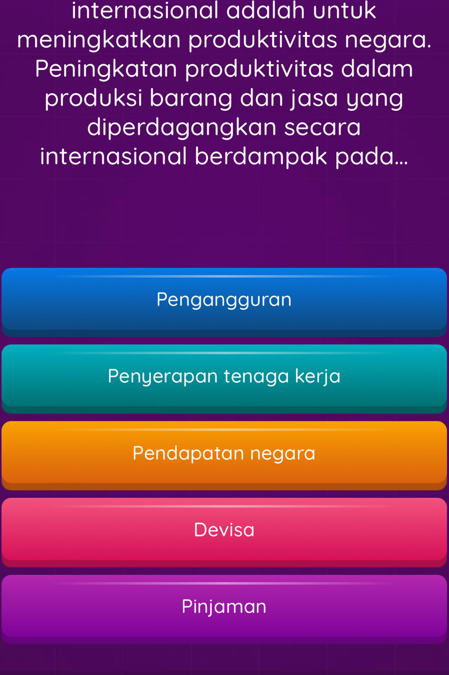 internasional adalah untuk
meningkatkan produktivitas negara.
Peningkatan produktivitas dalam
produksi barang dan jasa yang
diperdagangkan secara
internasional berdampak pada...
Pengangguran
Penyerapan tenaga kerja
Pendapatan negara
Devisa
Pinjaman