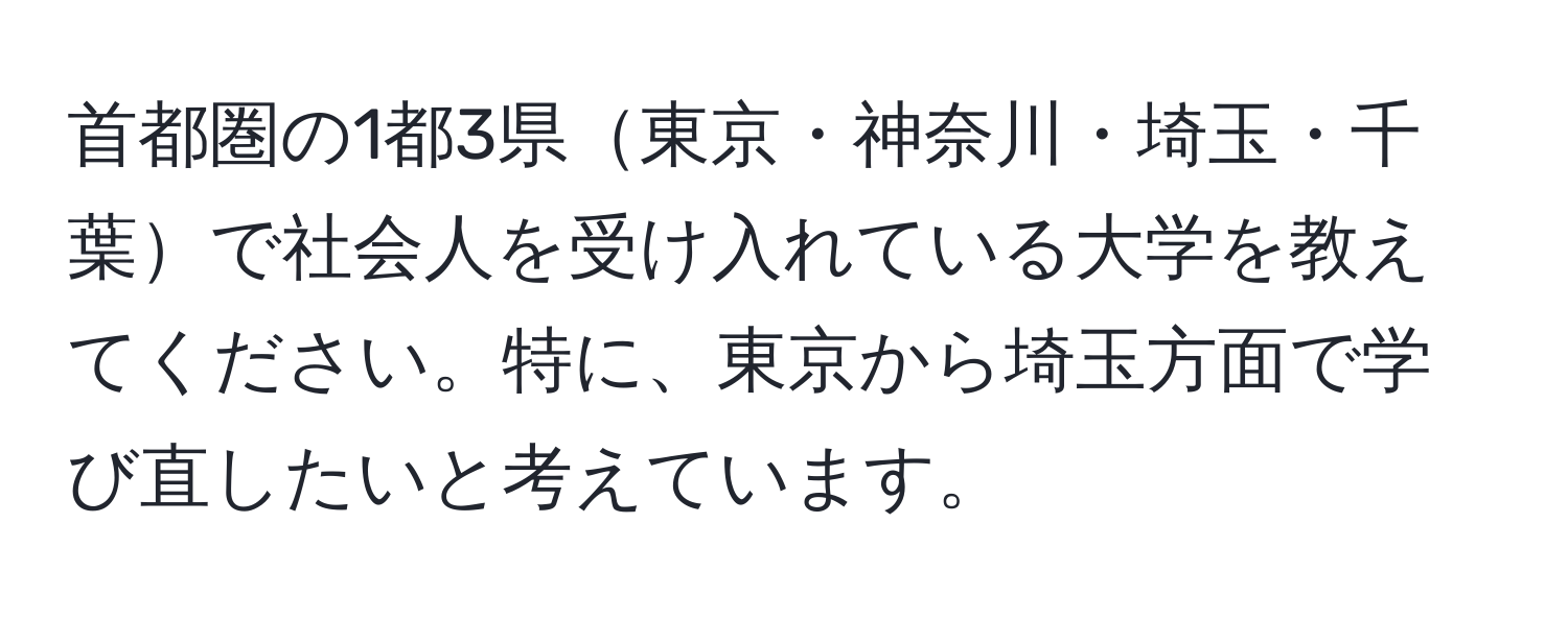 首都圏の1都3県東京・神奈川・埼玉・千葉で社会人を受け入れている大学を教えてください。特に、東京から埼玉方面で学び直したいと考えています。