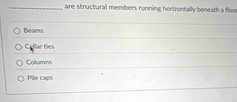 are structural members running horizontally beneath a floo
Beams
Collar ties
Columns
Pile caps