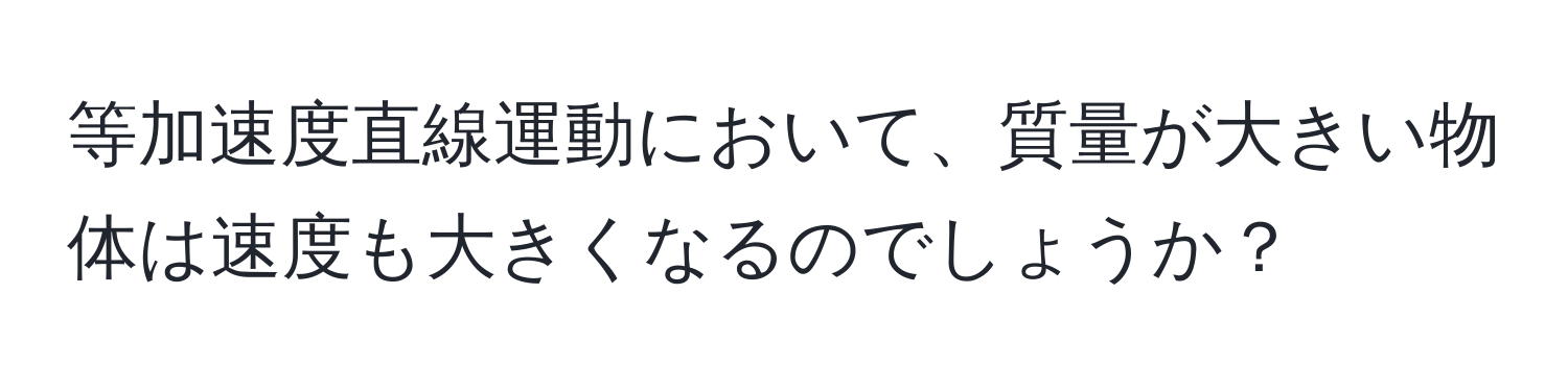 等加速度直線運動において、質量が大きい物体は速度も大きくなるのでしょうか？