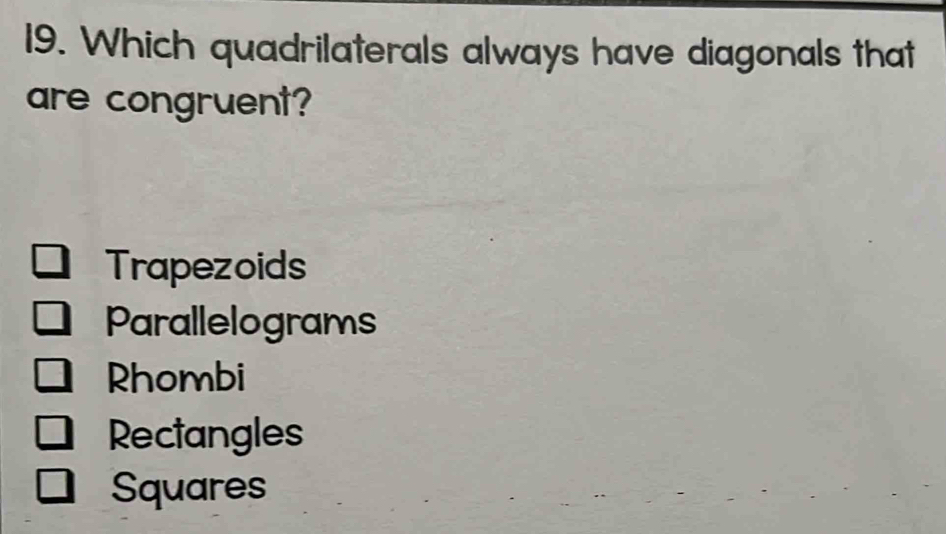 Which quadrilaterals always have diagonals that
are congruent?
Trapezoids
Parallelograms
Rhombi
Rectangles
Squares