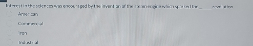 Interest in the sciences was encouraged by the invention of the steam engine which sparked the revolution.
American
Commercial
Iron
Industrial