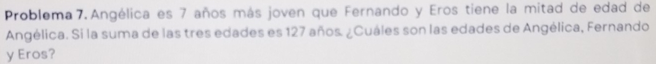 Problema 7 Angélica es 7 años más joven que Fernando y Eros tiene la mitad de edad de 
Angélica. Si la suma de las tres edades es 127 años. ¿Cuáles son las edades de Angélica, Fernando 
y Eros?