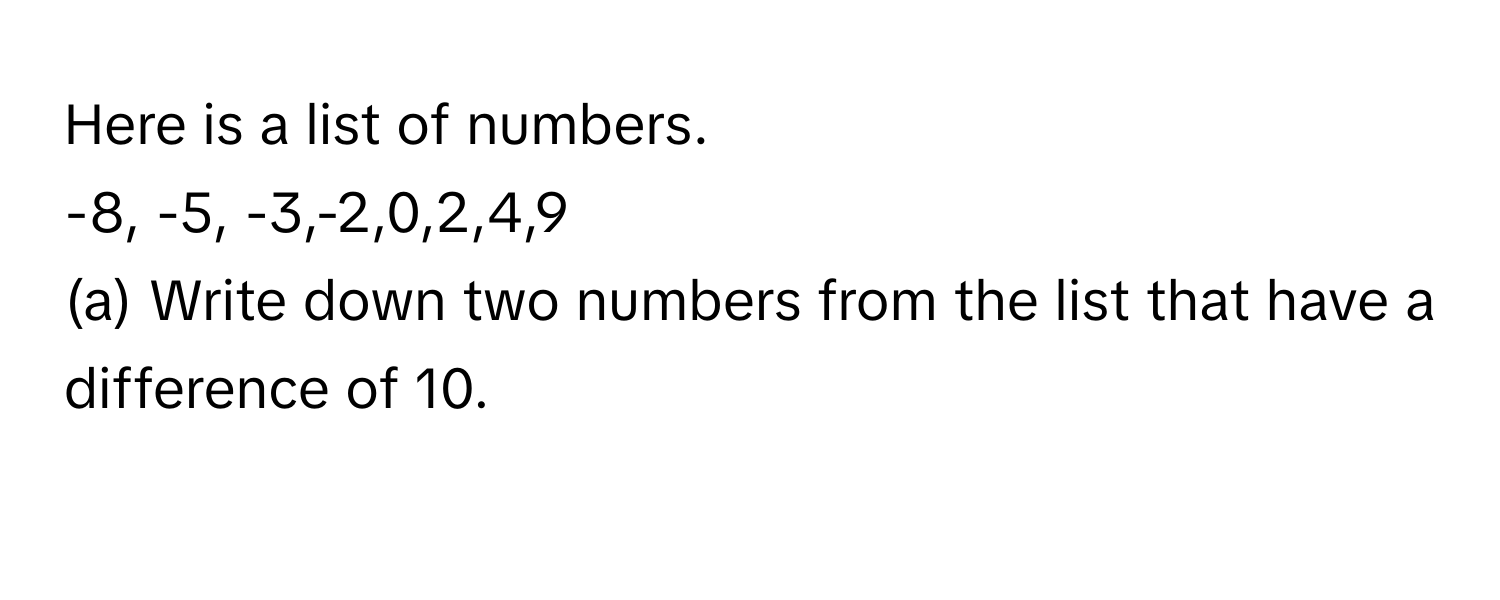 Solved: Here is a list of numbers. -8, -5, -3,-2,0,2,4,9 (a) Write down ...