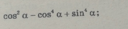 cos^2alpha -cos^4alpha +sin^4alpha;