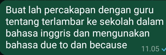 Buat Iah percakapan dengan guru 
tentang terlambar ke sekolah dalam 
bahasa inggris dan mengunakan 
bahasa due to dan because 11.05