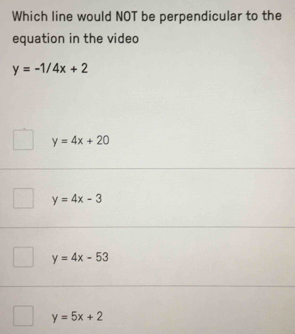 Which line would NOT be perpendicular to the
equation in the video
y=-1/4x+2
y=4x+20
y=4x-3
y=4x-53
y=5x+2