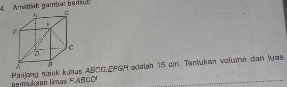 Amatilah gambar berikut! 
Panjang rusuk kubus ABCD. EFGH adalah 15 cm. Tentukan volume dan luas 
permukaan limas F. ABCD!