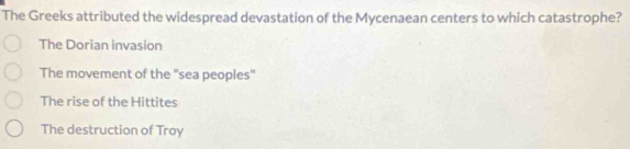 The Greeks attributed the widespread devastation of the Mycenaean centers to which catastrophe?
The Dorian invasion
The movement of the "sea peoples"
The rise of the Hittites
The destruction of Troy