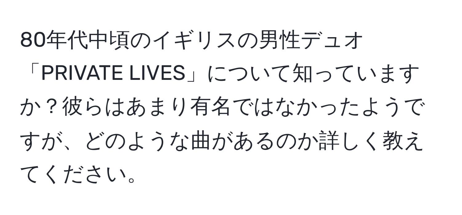 80年代中頃のイギリスの男性デュオ「PRIVATE LIVES」について知っていますか？彼らはあまり有名ではなかったようですが、どのような曲があるのか詳しく教えてください。