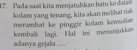 Pada saat kita menjatuhkan batu ke dalam 
kolam yang tenang, kita akan melihat riak 
merambat ke pinggir kolam kemudian 
kembali lagi. Hal ini menunjukkan 
adanya gejala …