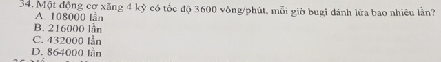 Một động cợ xăng 4 kỳ có tốc độ 3600 vòng/phút, mỗi giờ bugi đánh lửa bao nhiêu lần?
A. 108000 lần
B. 216000 lần
C. 432000 lần
D. 864000 lần