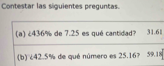 Contestar las siguientes preguntas. 
_ 
(a) ¿ 436% de 7.25 es qué cantidad? 31.61
_ 
_ 
(b) ¿ 42.5% de qué número es 25.16? 59.18