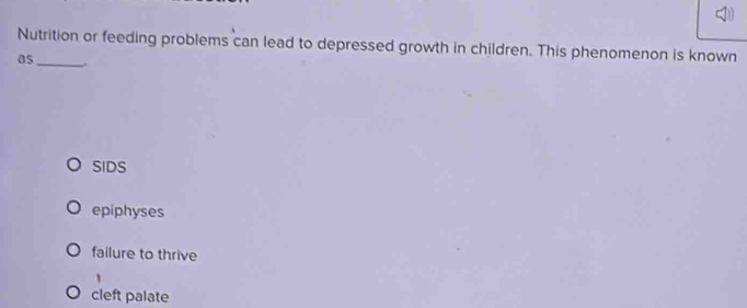 Nutrition or feeding problems can lead to depressed growth in children. This phenomenon is known
as_
SIDS
epiphyses
failure to thrive
1
cleft palate