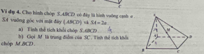 Ví dụ 4. Cho hình chóp S. ABCD có đáy là hình vuông cạnh a. 
SA vuồng gốc với mặt đảy ( ABCD) và SA=2a. 
a) Tính thể tích khối chóp S. ABCD
b) Gọi M là trung điểm của SC. Tính thể tích khối 
chóp M. BCD.
C