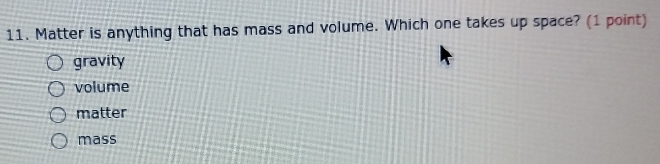 Matter is anything that has mass and volume. Which one takes up space? (1 point)
gravity
volume
matter
mass