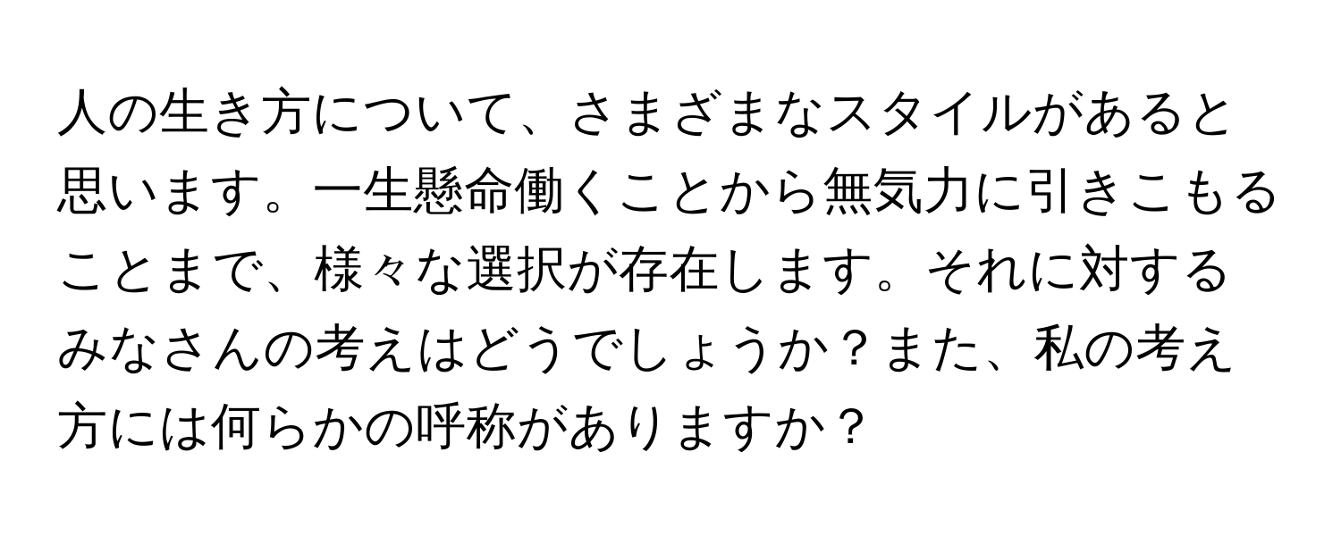 人の生き方について、さまざまなスタイルがあると思います。一生懸命働くことから無気力に引きこもることまで、様々な選択が存在します。それに対するみなさんの考えはどうでしょうか？また、私の考え方には何らかの呼称がありますか？