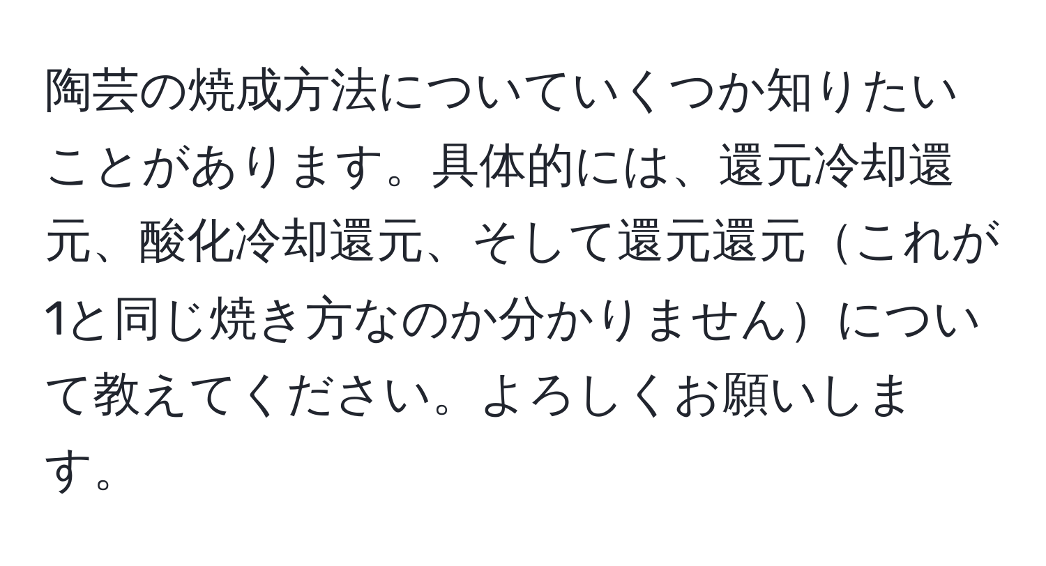 陶芸の焼成方法についていくつか知りたいことがあります。具体的には、還元冷却還元、酸化冷却還元、そして還元還元これが1と同じ焼き方なのか分かりませんについて教えてください。よろしくお願いします。