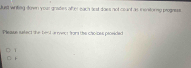 Just writing down your grades after each test does not count as monitoring progress.
Please select the best answer from the choices provided
T
F