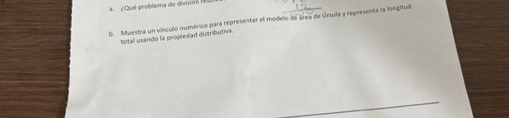 ¿Qué problema de división resu 
b. Muestra un vínculo numérico para representar el modelo de área de Úrsula y representa la longitud 
total usando la propiedad distributiva.