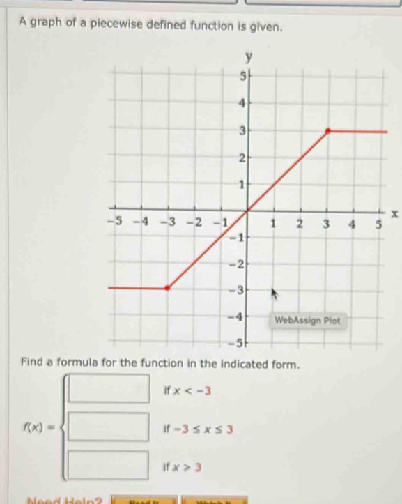 A graph of a piecewise defined function is given.
x
Find a formula for the function in the indicated form.
if x
(-3,4)
if -3≤ x≤ 3
f(x)= □ /□   if x>3
x_OA,_OB)
□ 