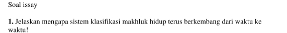 Soal issay 
1. Jelaskan mengapa sistem klasifikasi makhluk hidup terus berkembang dari waktu ke 
waktu !