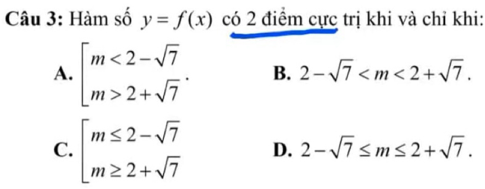 Hàm số y=f(x) có 2 điểm cực trị khi và chỉ khi:
A. beginarrayl m<2-sqrt(7) m>2+sqrt(7)endarray..
B. 2-sqrt(7) .
C. beginarrayl m≤ 2-sqrt(7) m≥ 2+sqrt(7)endarray.
D. 2-sqrt(7)≤ m≤ 2+sqrt(7).