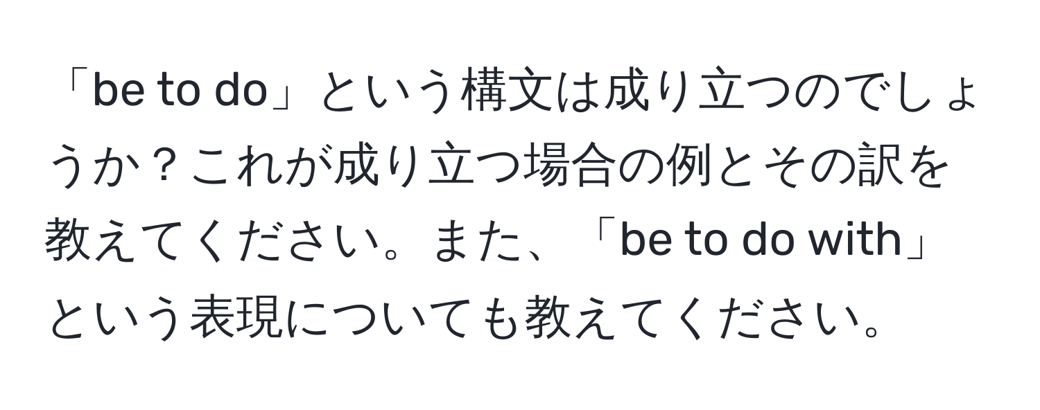 「be to do」という構文は成り立つのでしょうか？これが成り立つ場合の例とその訳を教えてください。また、「be to do with」という表現についても教えてください。