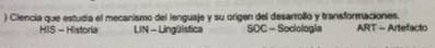 ) Ciencia que estudia el mecanismo del lenguaje y su origen del desarrollo y transformaciones. ART - Artefacto
HIS - Historia LIN - Lingülstica SOC - Sociologia