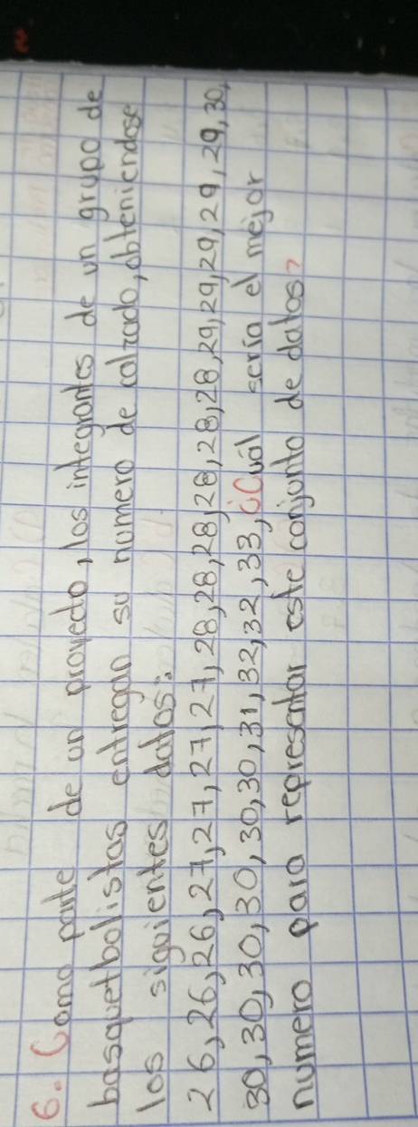 Como pate de on proyedo, l0s integranes de on grypd de 
basqletbolistas entregan so nomero de coliado, obteniendese 
lo sigoienes datos.
26, 26, k6) 2, 2, R729, 28, ¢8, RB2 ⑤, 2B, 28, k9, 29, 29 29, 29, 30
30, 30, 30, 30, 3, 30, ¢1, 32, 32, 33, CCó) ersa e) meior 
numero plara representar esfe conjonto de dalos?