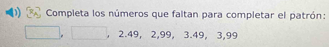 Completa los números que faltan para completar el patrón: 
, 2.49, 2, 99, 3.49, 3, 99