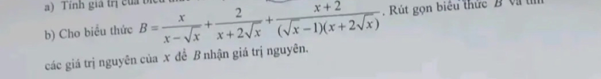 Tỉnh giả trị củ bị 
b) Cho biểu thức B= x/x-sqrt(x) + 2/x+2sqrt(x) + (x+2)/(sqrt(x)-1)(x+2sqrt(x)) . Rút gọn biểu thức B Và t 
các giá trị nguyên của x đề B nhận giá trị nguyên.