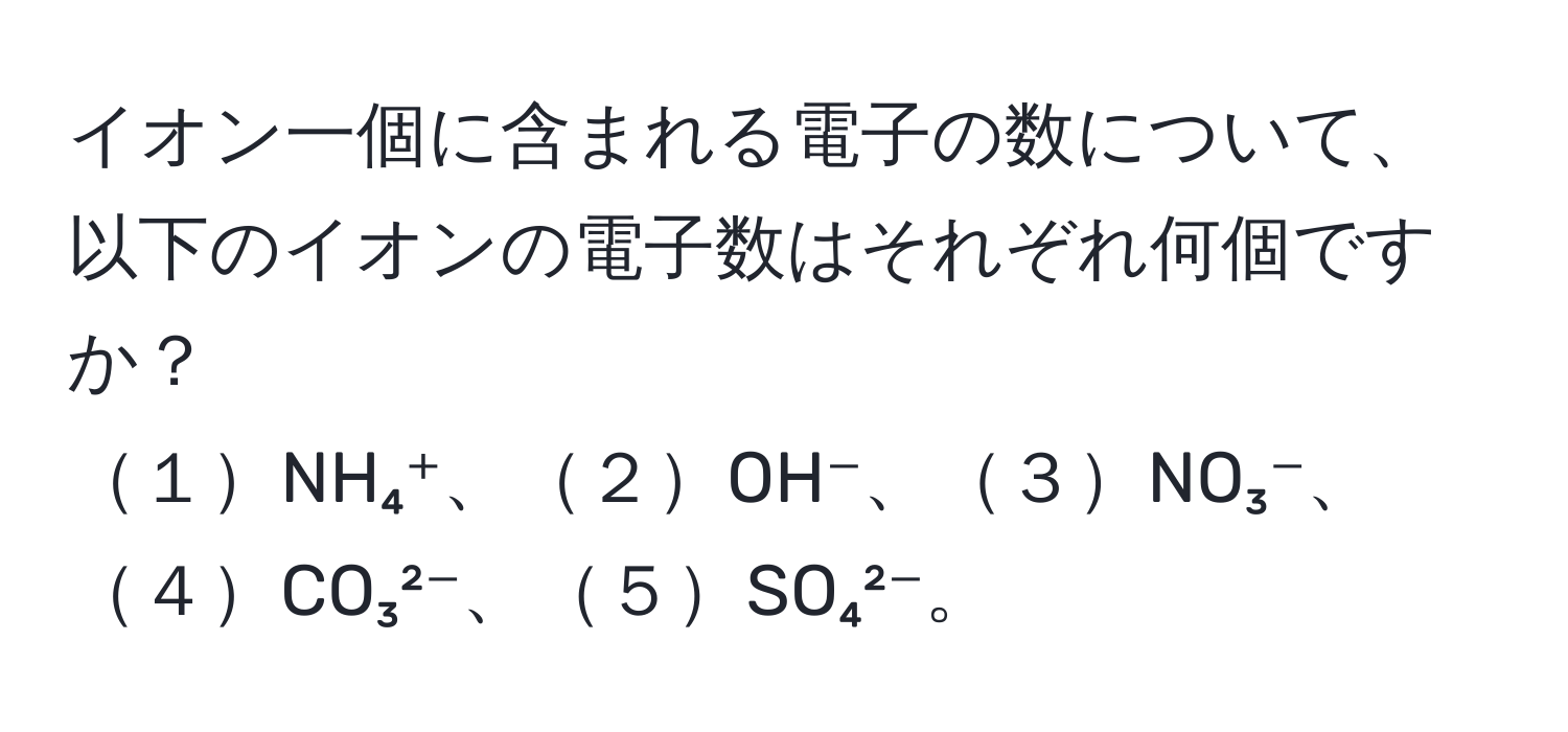 イオン一個に含まれる電子の数について、以下のイオンの電子数はそれぞれ何個ですか？  
１NH₄⁺、２OH⁻、３NO₃⁻、４CO₃²⁻、５SO₄²⁻。