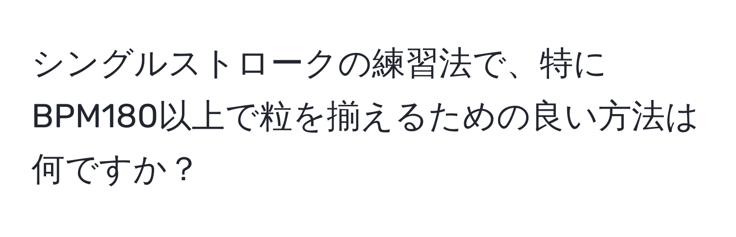 シングルストロークの練習法で、特にBPM180以上で粒を揃えるための良い方法は何ですか？