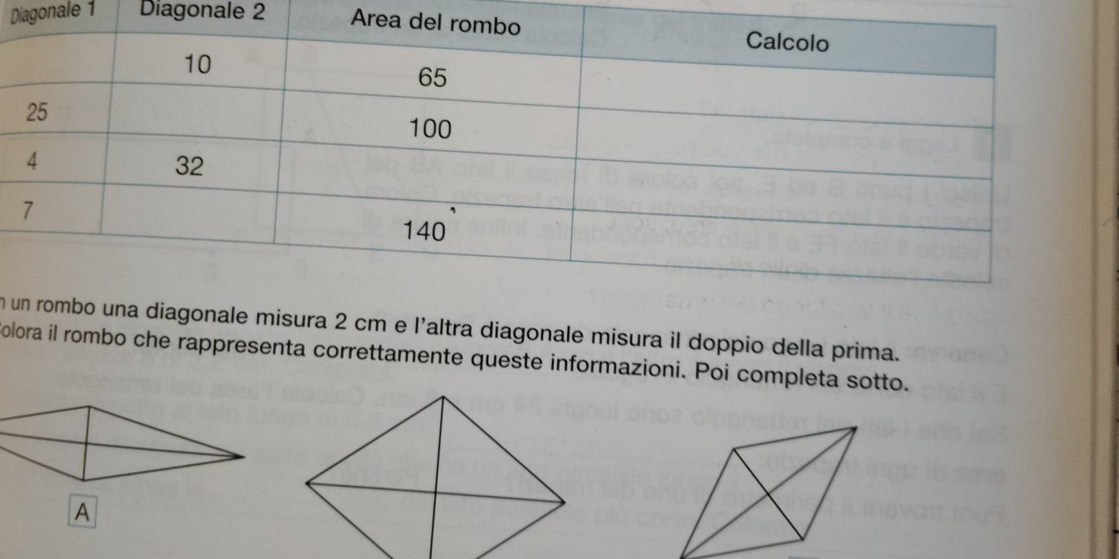 Diagonale 1 Diagonale 2 
n le misura 2 cm e l'altra diagonale misura il doppio della prima. 
olora il rombo che rappresenta correttamente queste informazioni. Poi completa sotto. 
A