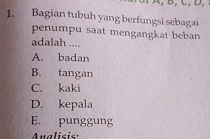 B, C D, 
1. Bagian tubuh yang berfungsi sebagai
penumpu saat mengangkat beban
adalah ....
A. badan
B. tangan
C. kaki
D. kepala
E. punggung
Analisis: